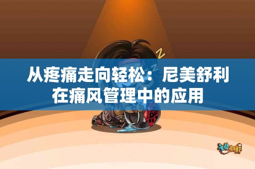 从疼痛走向轻松：尼美舒利在痛风管理中的应用