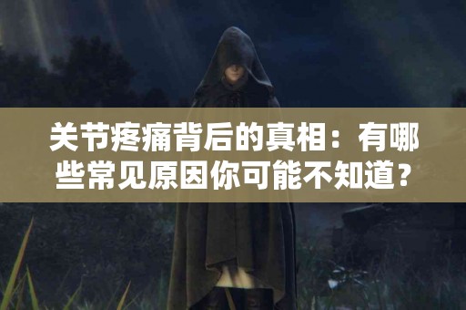 关节疼痛背后的真相：有哪些常见原因你可能不知道？