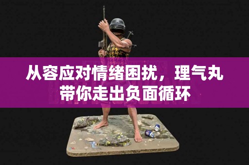 从容应对情绪困扰，理气丸带你走出负面循环