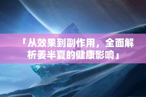 「从效果到副作用，全面解析姜半夏的健康影响」
