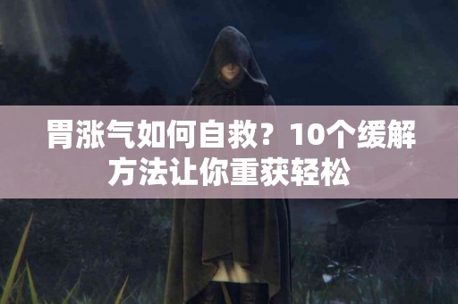 胃涨气如何自救？10个缓解方法让你重获轻松
