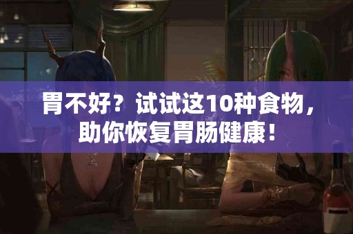 胃不好？试试这10种食物，助你恢复胃肠健康！