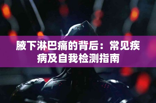 腋下淋巴痛的背后：常见疾病及自我检测指南