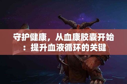 守护健康，从血康胶囊开始：提升血液循环的关键