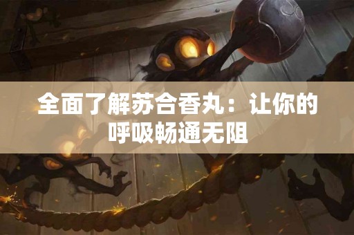 全面了解苏合香丸：让你的呼吸畅通无阻