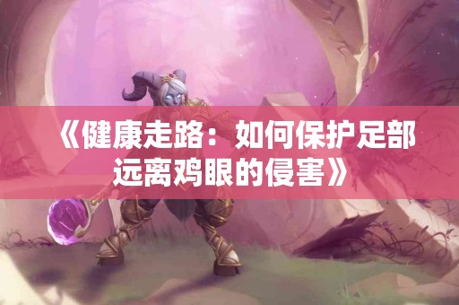 《健康走路：如何保护足部远离鸡眼的侵害》