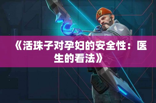 《活珠子对孕妇的安全性：医生的看法》