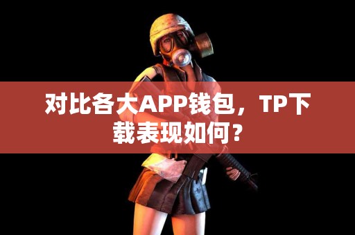 对比各大APP钱包，TP下载表现如何？