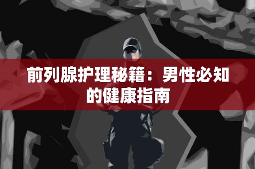 前列腺护理秘籍：男性必知的健康指南