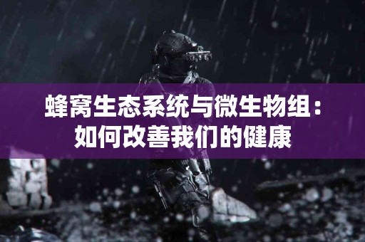 蜂窝生态系统与微生物组：如何改善我们的健康