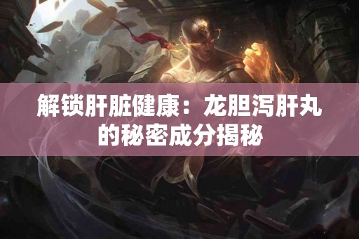 解锁肝脏健康：龙胆泻肝丸的秘密成分揭秘