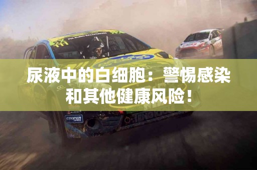 尿液中的白细胞：警惕感染和其他健康风险！