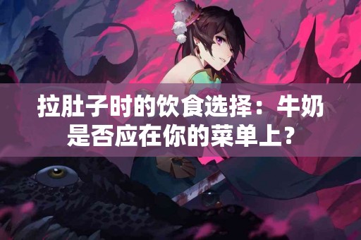 拉肚子时的饮食选择：牛奶是否应在你的菜单上？