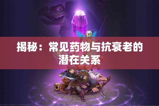 揭秘：常见药物与抗衰老的潜在关系