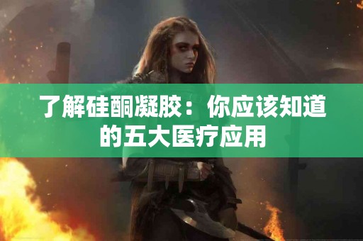 了解硅酮凝胶：你应该知道的五大医疗应用