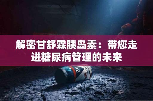 解密甘舒霖胰岛素：带您走进糖尿病管理的未来