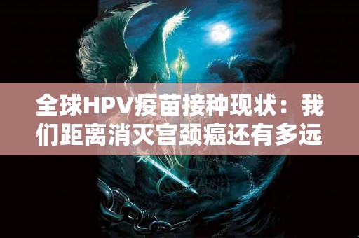 全球HPV疫苗接种现状：我们距离消灭宫颈癌还有多远？