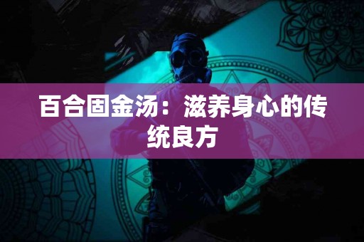 百合固金汤：滋养身心的传统良方