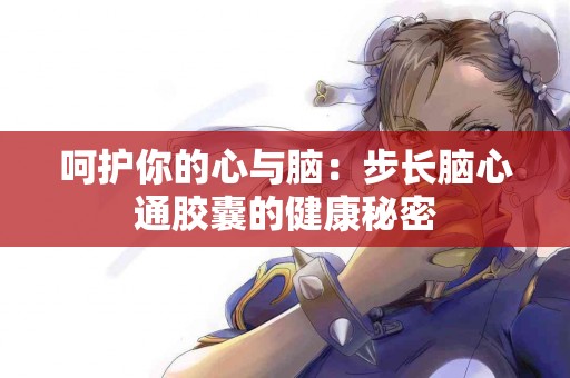 呵护你的心与脑：步长脑心通胶囊的健康秘密