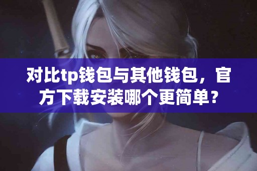 对比tp钱包与其他钱包，官方下载安装哪个更简单？