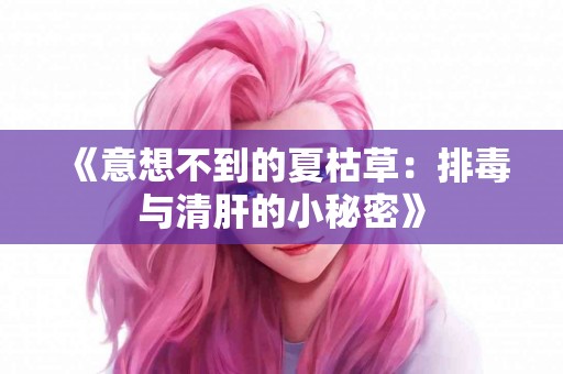 《意想不到的夏枯草：排毒与清肝的小秘密》