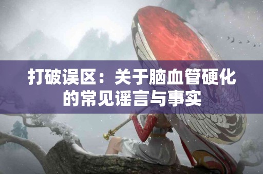 打破误区：关于脑血管硬化的常见谣言与事实