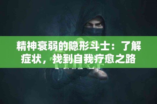 精神衰弱的隐形斗士：了解症状，找到自我疗愈之路