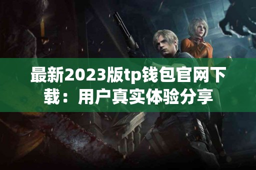 最新2023版tp钱包官网下载：用户真实体验分享