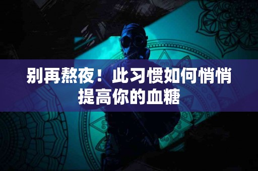 别再熬夜！此习惯如何悄悄提高你的血糖