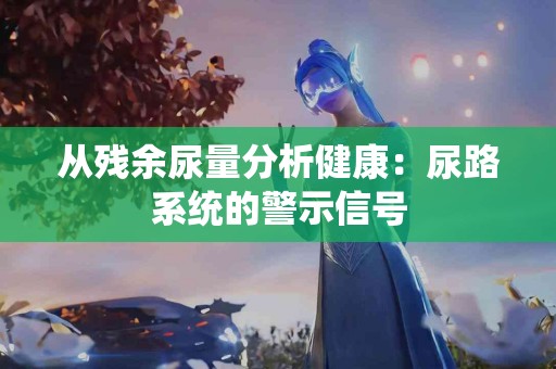 从残余尿量分析健康：尿路系统的警示信号