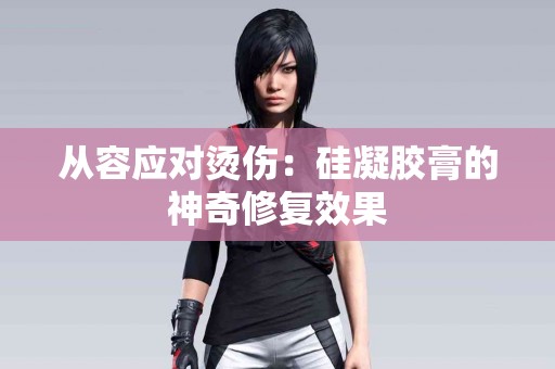 从容应对烫伤：硅凝胶膏的神奇修复效果