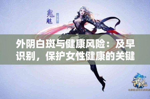 外阴白斑与健康风险：及早识别，保护女性健康的关键