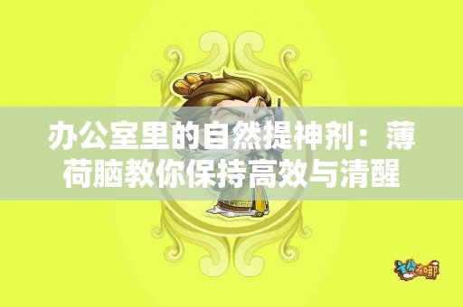 办公室里的自然提神剂：薄荷脑教你保持高效与清醒