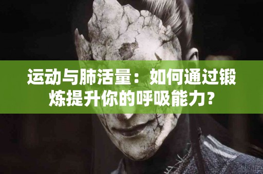 运动与肺活量：如何通过锻炼提升你的呼吸能力？