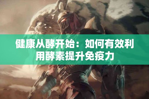 健康从酵开始：如何有效利用酵素提升免疫力