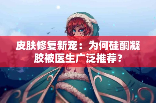 皮肤修复新宠：为何硅酮凝胶被医生广泛推荐？