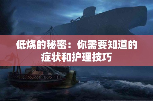 低烧的秘密：你需要知道的症状和护理技巧