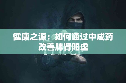 健康之源：如何通过中成药改善脾肾阳虚