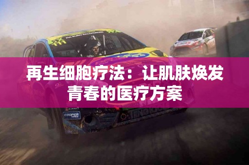 再生细胞疗法：让肌肤焕发青春的医疗方案