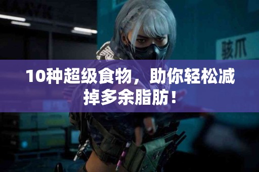 10种超级食物，助你轻松减掉多余脂肪！