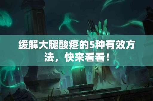 缓解大腿酸疼的5种有效方法，快来看看！