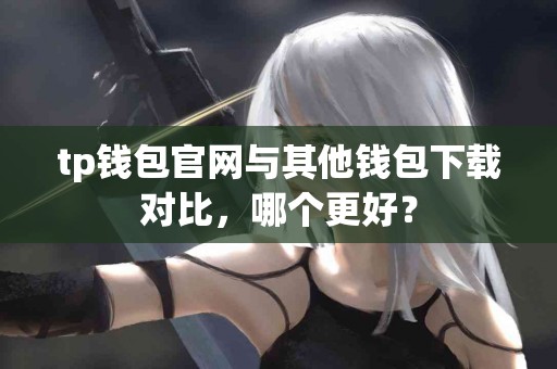 tp钱包官网与其他钱包下载对比，哪个更好？