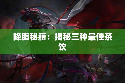 降脂秘籍：揭秘三种最佳茶饮