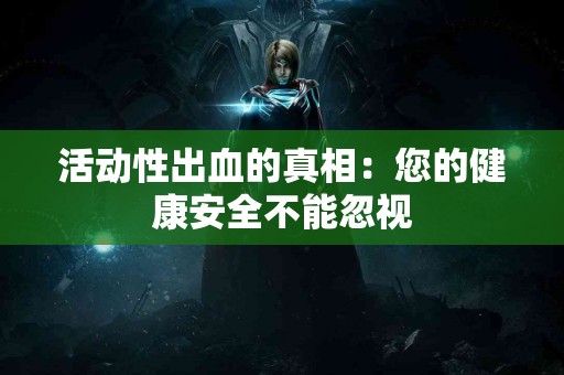 活动性出血的真相：您的健康安全不能忽视