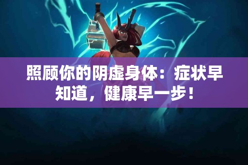 照顾你的阴虚身体：症状早知道，健康早一步！