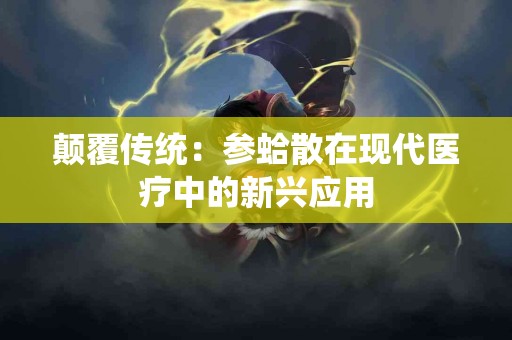 颠覆传统：参蛤散在现代医疗中的新兴应用