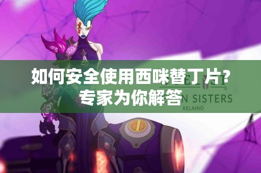 如何安全使用西咪替丁片？专家为你解答