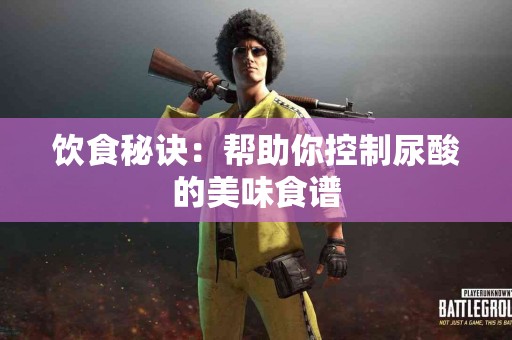 饮食秘诀：帮助你控制尿酸的美味食谱