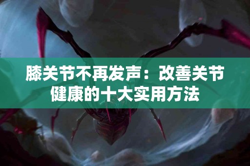 膝关节不再发声：改善关节健康的十大实用方法