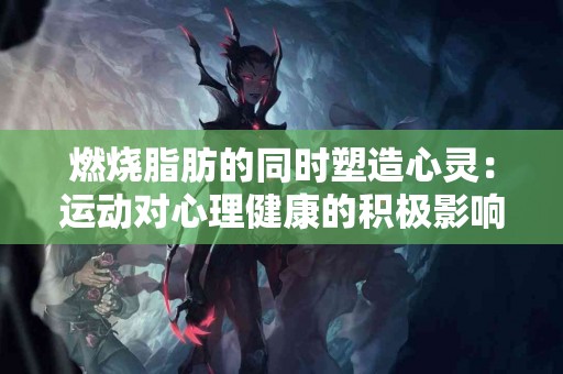 燃烧脂肪的同时塑造心灵：运动对心理健康的积极影响